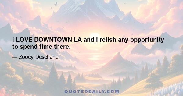 I LOVE DOWNTOWN LA and I relish any opportunity to spend time there.