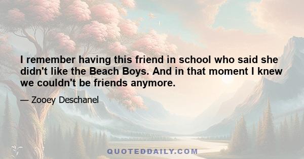 I remember having this friend in school who said she didn't like the Beach Boys. And in that moment I knew we couldn't be friends anymore.