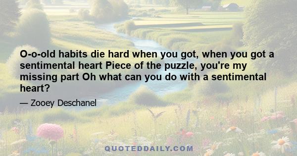 O-o-old habits die hard when you got, when you got a sentimental heart Piece of the puzzle, you're my missing part Oh what can you do with a sentimental heart?