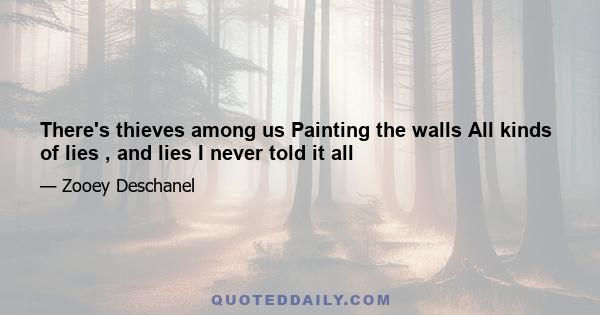 There's thieves among us Painting the walls All kinds of lies , and lies I never told it all