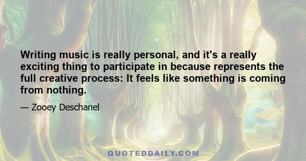 Writing music is really personal, and it's a really exciting thing to participate in because represents the full creative process: It feels like something is coming from nothing.