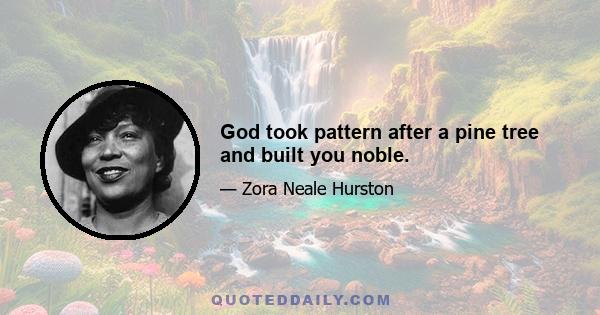 God took pattern after a pine tree and built you noble.