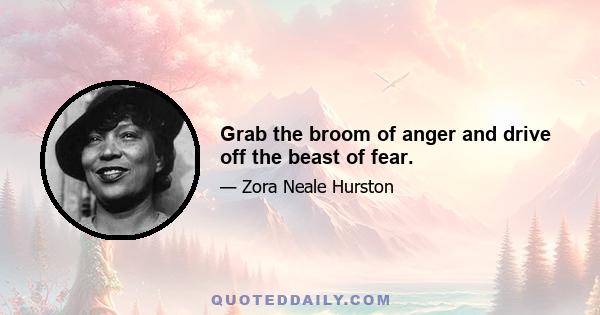 Grab the broom of anger and drive off the beast of fear.