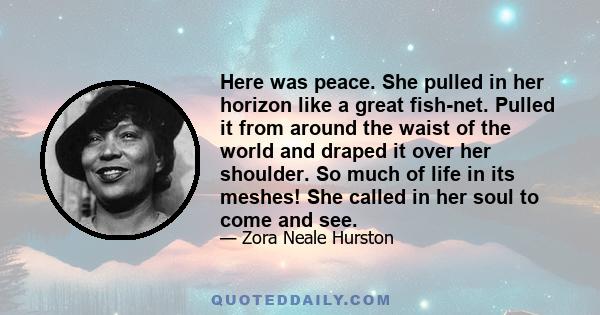 Here was peace. She pulled in her horizon like a great fish-net. Pulled it from around the waist of the world and draped it over her shoulder. So much of life in its meshes! She called in her soul to come and see.