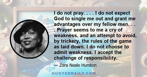 I do not pray. . . . I do not expect God to single me out and grant me advantages over my fellow men. . . . Prayer seems to me a cry of weakness, and an attempt to avoid, by trickery, the rules of the game as laid down. 