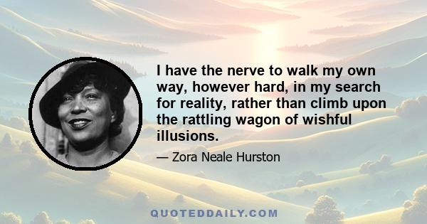 I have the nerve to walk my own way, however hard, in my search for reality, rather than climb upon the rattling wagon of wishful illusions.