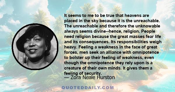 It seems to me to be true that heavens are placed in the sky because it is the unreachable. The unreachable and therefore the unknowable always seems divine--hence, religion. People need religion because the great