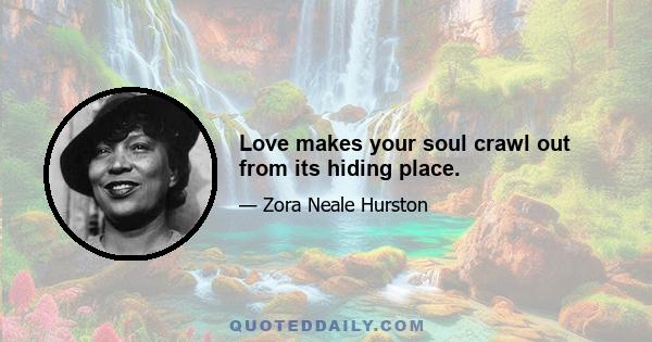 Love makes your soul crawl out from its hiding place.