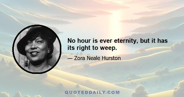 No hour is ever eternity, but it has its right to weep.