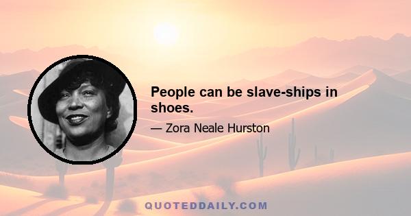 People can be slave-ships in shoes.