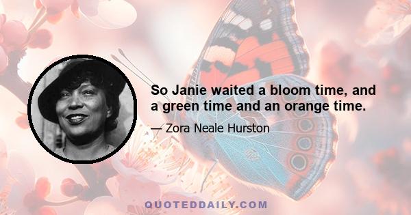 So Janie waited a bloom time, and a green time and an orange time.