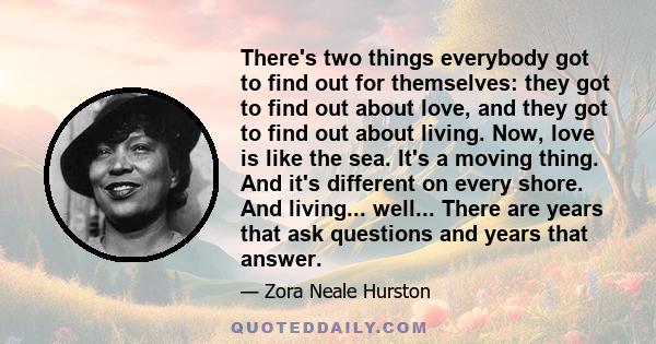 There's two things everybody got to find out for themselves: they got to find out about love, and they got to find out about living. Now, love is like the sea. It's a moving thing. And it's different on every shore. And 