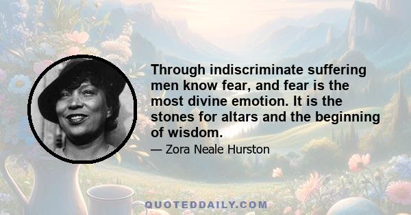 Through indiscriminate suffering men know fear, and fear is the most divine emotion. It is the stones for altars and the beginning of wisdom.