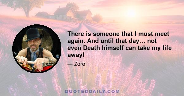 There is someone that I must meet again. And until that day… not even Death himself can take my life away!