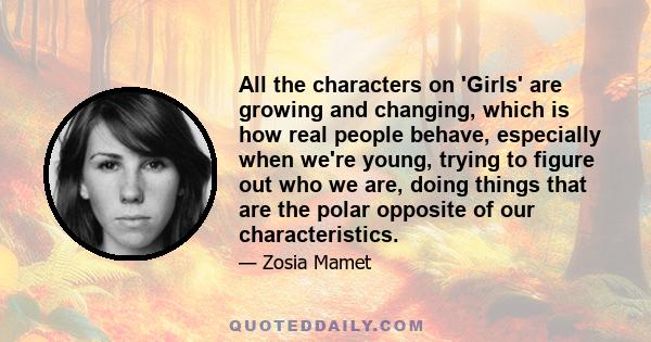 All the characters on 'Girls' are growing and changing, which is how real people behave, especially when we're young, trying to figure out who we are, doing things that are the polar opposite of our characteristics.