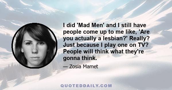 I did 'Mad Men' and I still have people come up to me like, 'Are you actually a lesbian?' Really? Just because I play one on TV? People will think what they're gonna think.
