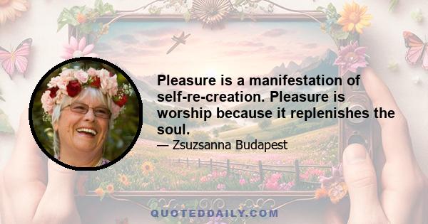 Pleasure is a manifestation of self-re-creation. Pleasure is worship because it replenishes the soul.