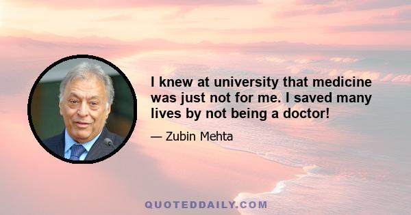 I knew at university that medicine was just not for me. I saved many lives by not being a doctor!