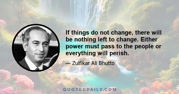 If things do not change, there will be nothing left to change. Either power must pass to the people or everything will perish.