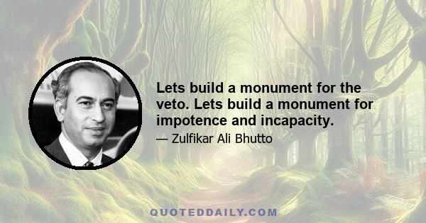 Lets build a monument for the veto. Lets build a monument for impotence and incapacity.