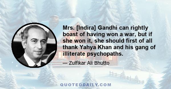 Mrs. [Indira] Gandhi can rightly boast of having won a war, but if she won it, she should first of all thank Yahya Khan and his gang of illiterate psychopaths.