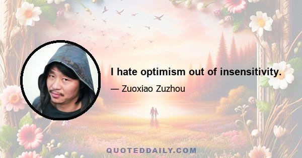 I hate optimism out of insensitivity.