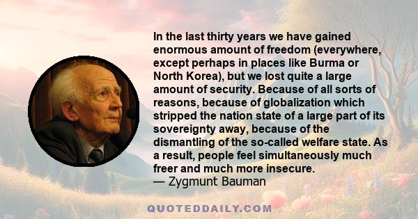 In the last thirty years we have gained enormous amount of freedom (everywhere, except perhaps in places like Burma or North Korea), but we lost quite a large amount of security. Because of all sorts of reasons, because 