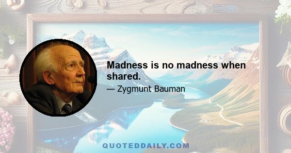 Madness is no madness when shared.