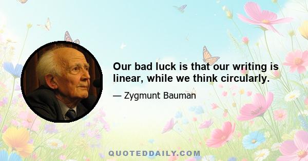 Our bad luck is that our writing is linear, while we think circularly.