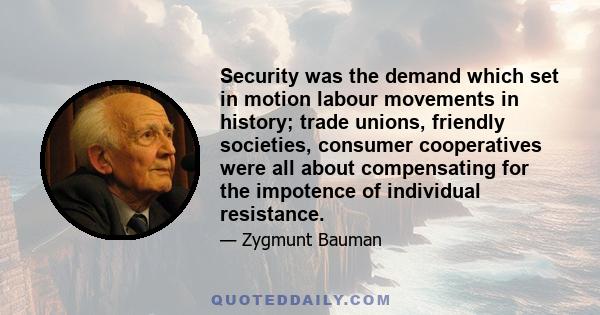 Security was the demand which set in motion labour movements in history; trade unions, friendly societies, consumer cooperatives were all about compensating for the impotence of individual resistance.