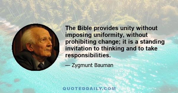 The Bible provides unity without imposing uniformity, without prohibiting change; it is a standing invitation to thinking and to take responsibilities.