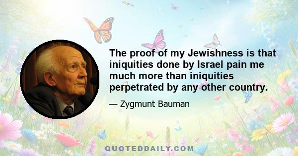 The proof of my Jewishness is that iniquities done by Israel pain me much more than iniquities perpetrated by any other country.
