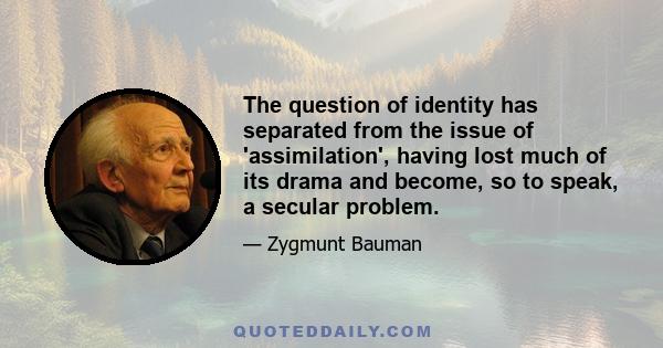 The question of identity has separated from the issue of 'assimilation', having lost much of its drama and become, so to speak, a secular problem.