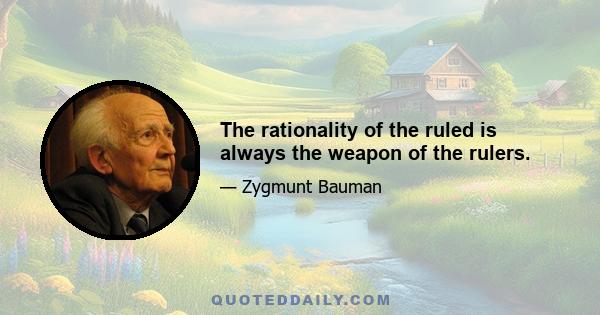 The rationality of the ruled is always the weapon of the rulers.