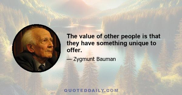 The value of other people is that they have something unique to offer.