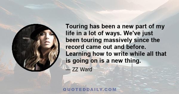 Touring has been a new part of my life in a lot of ways. We've just been touring massively since the record came out and before. Learning how to write while all that is going on is a new thing.