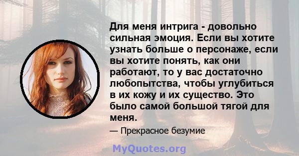 Для меня интрига - довольно сильная эмоция. Если вы хотите узнать больше о персонаже, если вы хотите понять, как они работают, то у вас достаточно любопытства, чтобы углубиться в их кожу и их существо. Это было самой