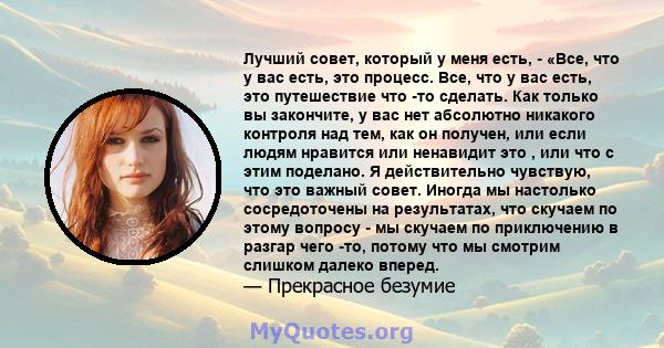 Лучший совет, который у меня есть, - «Все, что у вас есть, это процесс. Все, что у вас есть, это путешествие что -то сделать. Как только вы закончите, у вас нет абсолютно никакого контроля над тем, как он получен, или