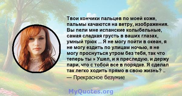 Твои кончики пальцев по моей коже, пальмы качаются на ветру, изображения. Вы пели мне испанские колыбельные, самая сладкая грусть в ваших глазах, умный трюк ... Я не могу пойти в океан, я не могу ездить по улицам ночью, 