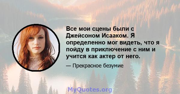 Все мои сцены были с Джейсоном Исааком. Я определенно мог видеть, что я пойду в приключение с ним и учится как актер от него.