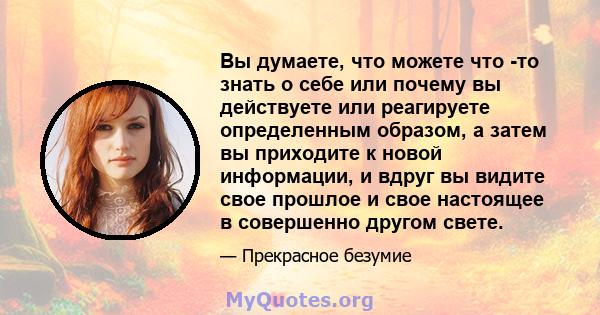 Вы думаете, что можете что -то знать о себе или почему вы действуете или реагируете определенным образом, а затем вы приходите к новой информации, и вдруг вы видите свое прошлое и свое настоящее в совершенно другом