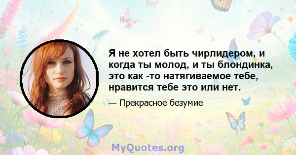 Я не хотел быть чирлидером, и когда ты молод, и ты блондинка, это как -то натягиваемое тебе, нравится тебе это или нет.