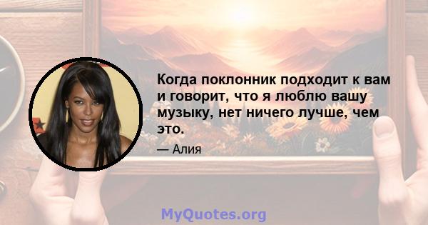 Когда поклонник подходит к вам и говорит, что я люблю вашу музыку, нет ничего лучше, чем это.