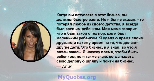 Когда вы вступаете в этот бизнес, вы должны быстро расти. Но я бы не сказал, что потерял любое из своего детства, я всегда был зрелым ребенком. Моя мама говорит, что я был такой с тех пор, как я был маленьким ребенком.