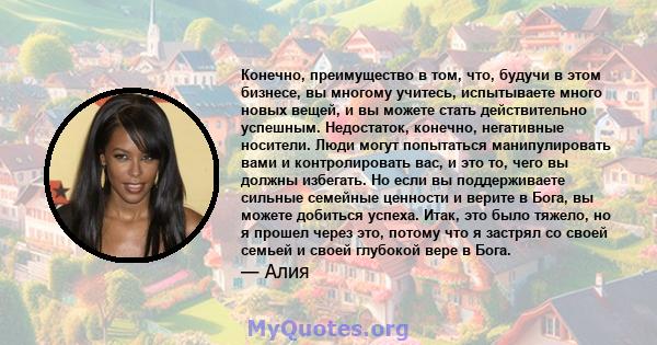 Конечно, преимущество в том, что, будучи в этом бизнесе, вы многому учитесь, испытываете много новых вещей, и вы можете стать действительно успешным. Недостаток, конечно, негативные носители. Люди могут попытаться