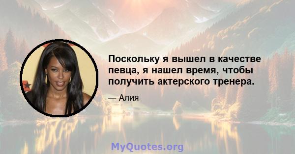 Поскольку я вышел в качестве певца, я нашел время, чтобы получить актерского тренера.