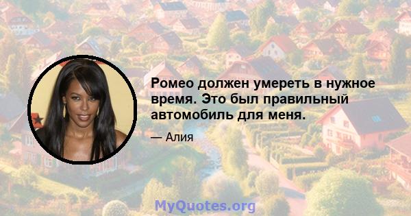 Ромео должен умереть в нужное время. Это был правильный автомобиль для меня.