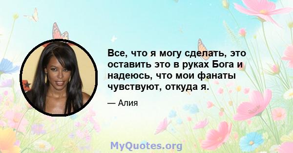 Все, что я могу сделать, это оставить это в руках Бога и надеюсь, что мои фанаты чувствуют, откуда я.