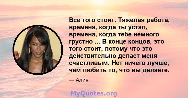 Все того стоит. Тяжелая работа, времена, когда ты устал, времена, когда тебе немного грустно ... В конце концов, это того стоит, потому что это действительно делает меня счастливым. Нет ничего лучше, чем любить то, что