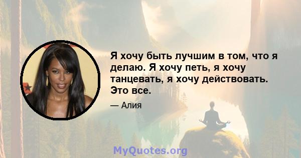 Я хочу быть лучшим в том, что я делаю. Я хочу петь, я хочу танцевать, я хочу действовать. Это все.